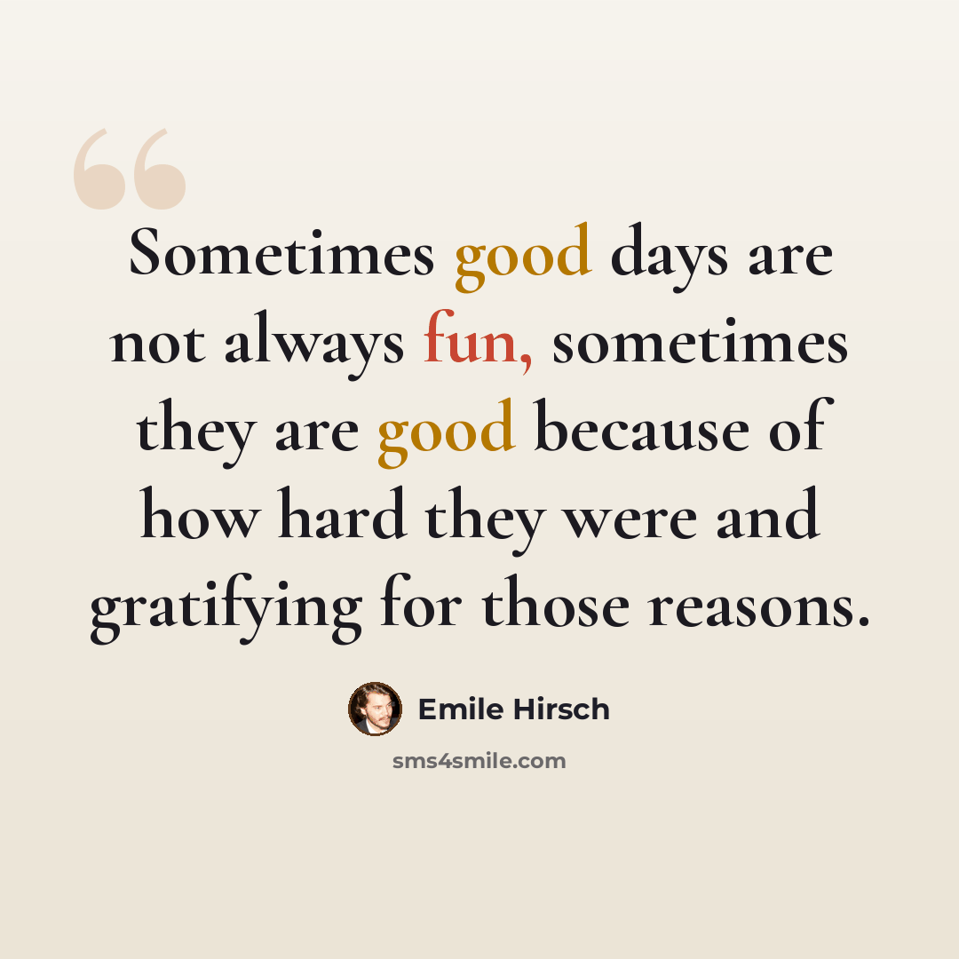 “Sometimes good days are not always fun, sometimes they are good because of how hard they were and gratifying for those reasons.” quote by Emile Hirsch