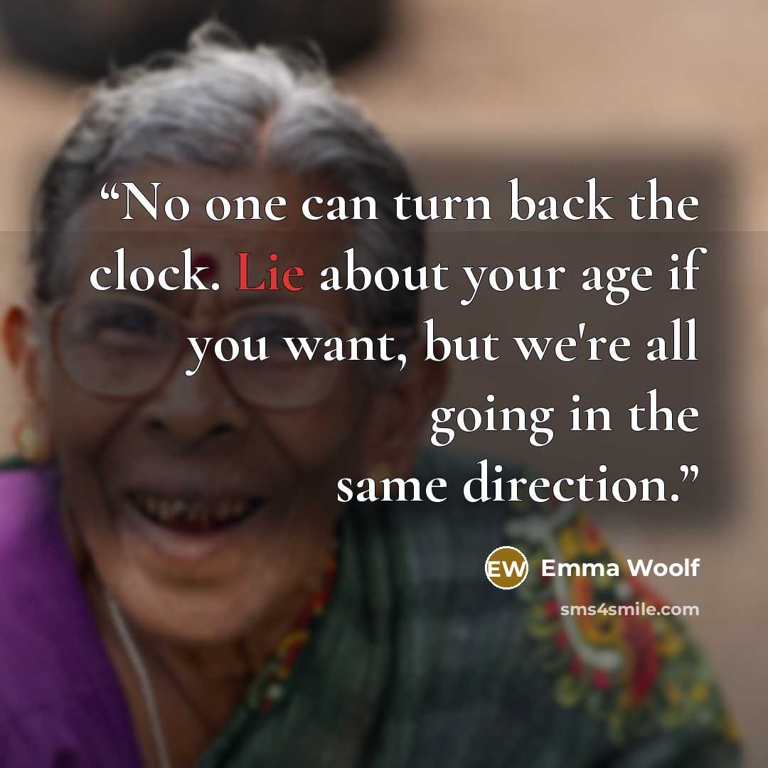 “No one can turn back the clock. Lie about your age if you want, but we're all going in the same direction.” quote by Emma Woolf