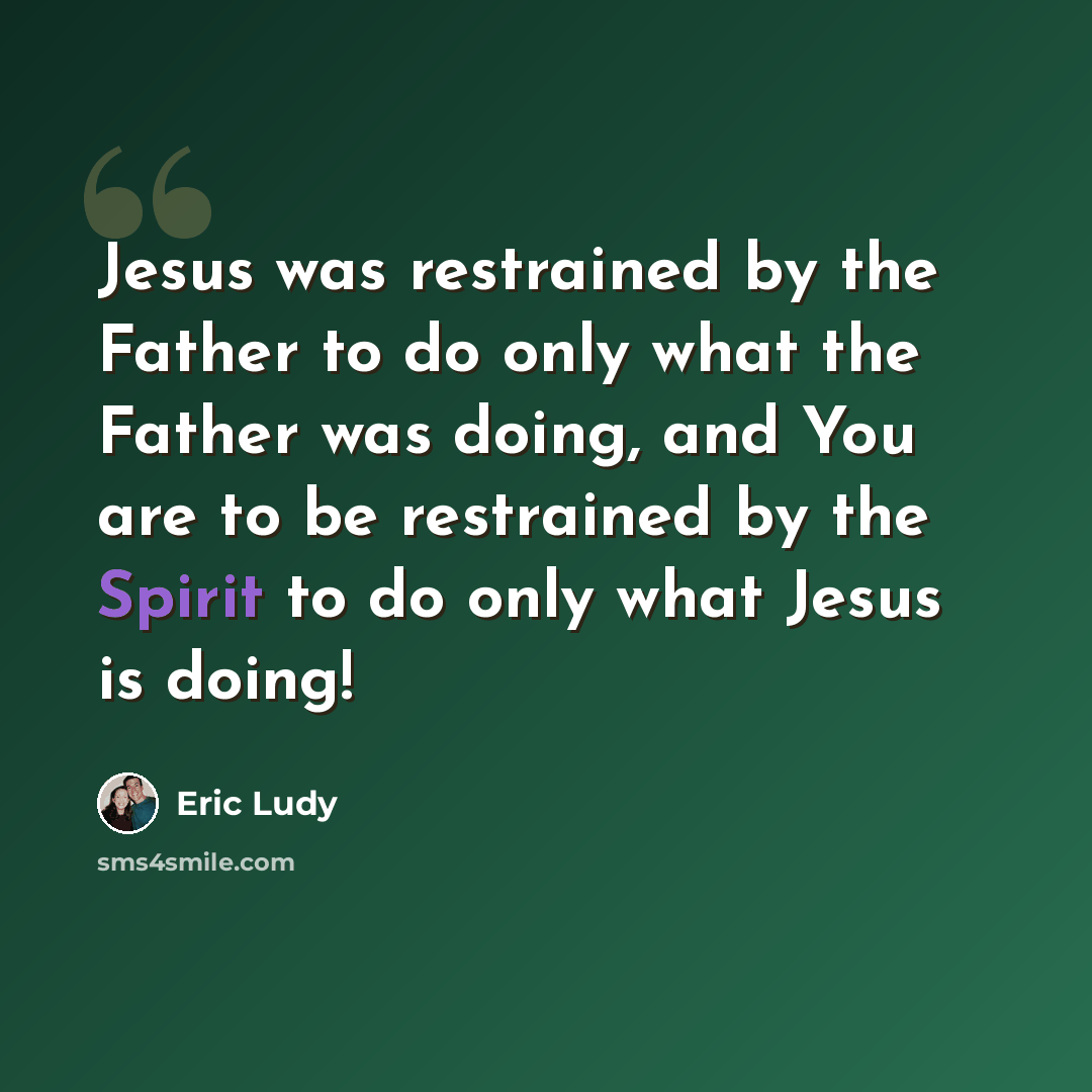 “Jesus was restrained by the Father to do only what the Father was doing, and You are to be restrained by the Spirit to do only what Jesus is doing!” quote by Eric Ludy