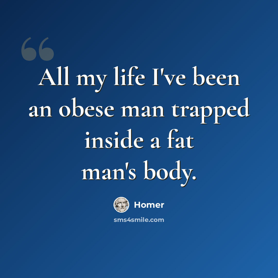 “All my life I've been an obese man trapped inside a fat man's body.” quote by Homer
