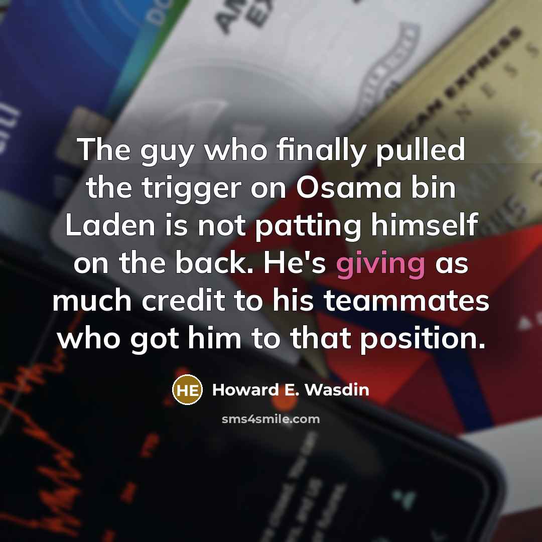 “The guy who finally pulled the trigger on Osama bin Laden is not patting himself on the back. He's giving as much credit to his teammates who got him to that position.” quote by Howard E. Wasdin