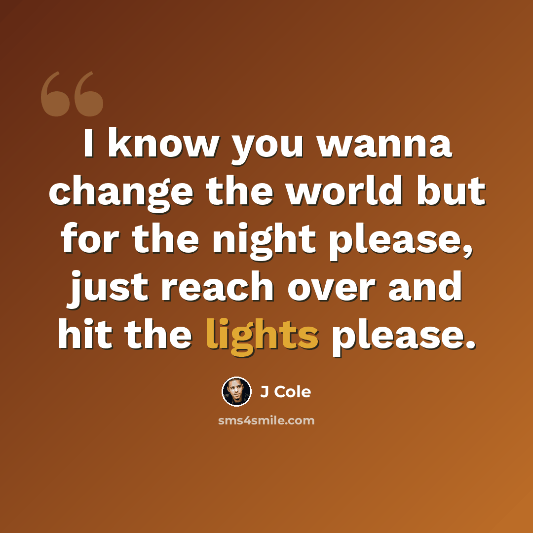 “I know you wanna change the world but for the night please, just reach over and hit the lights please.” quote by J Cole