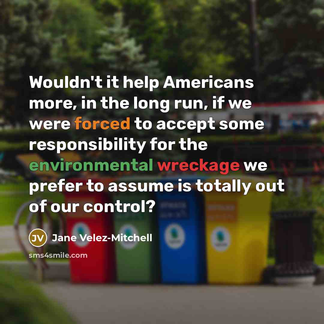 “Wouldn't it help Americans more, in the long run, if we were forced to accept some responsibility for the environmental wreckage we prefer to assume is totally out of our control?” quote by Jane Velez-Mitchell
