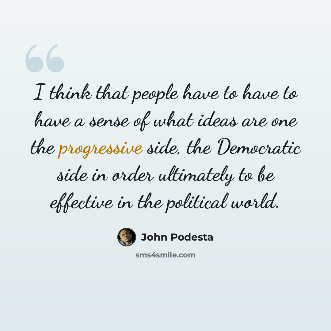 “I think that people have to have to have a sense of what ideas are one the progressive side, the Democratic side in order ultimately to be effective in the political world.” quote by John Podesta