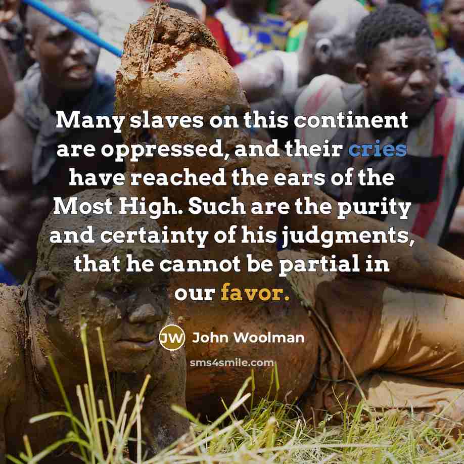 “Many slaves on this continent are oppressed, and their cries have reached the ears of the Most High. Such are the purity and certainty of his judgments, that he cannot be partial in our favor.” quote by John Woolman