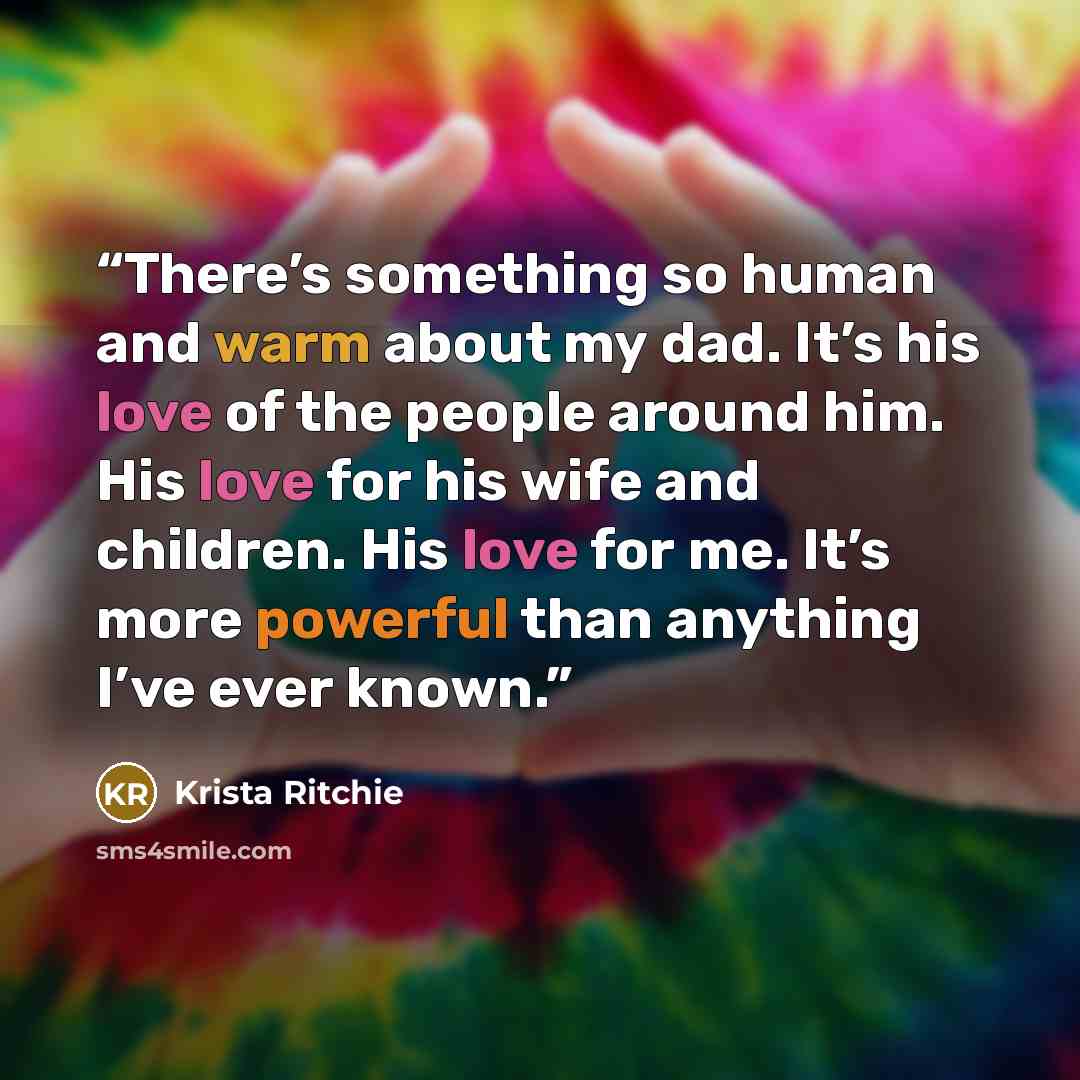 “There’s something so human and warm about my dad. It’s his love of the people around him. His love for his wife and children. His love for me. It’s more powerful than anything I’ve ever known.” quote by Krista Ritchie