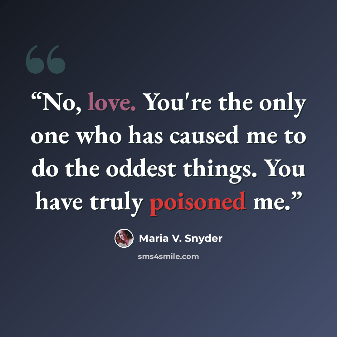 “No, love. You're the only one who has caused me to do the oddest things. You have truly poisoned me.” quote by Maria V. Snyder