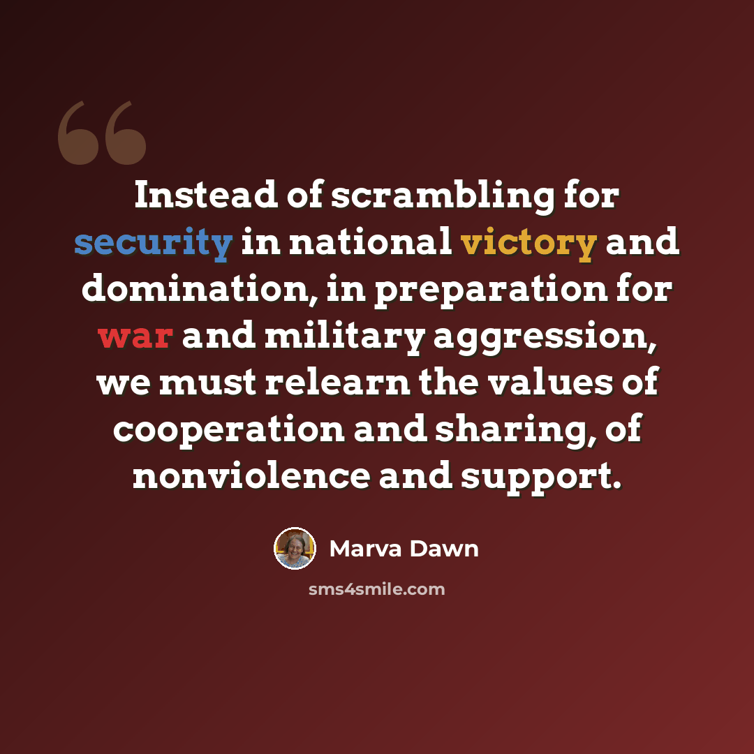 “Instead of scrambling for security in national victory and domination, in preparation for war and military aggression, we must relearn the values of cooperation and sharing, of nonviolence and support.” quote by Marva Dawn