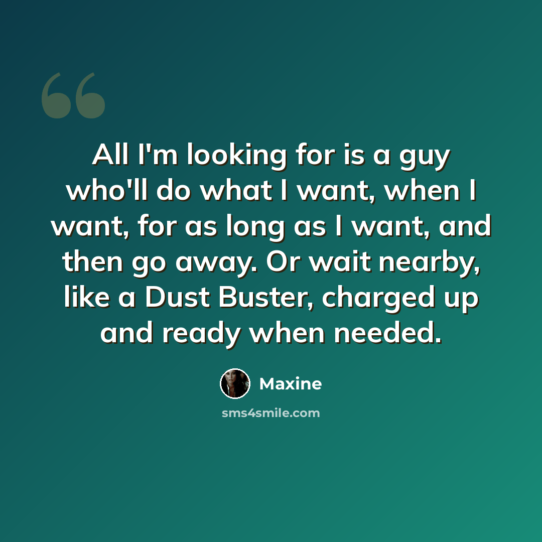 “All I'm looking for is a guy who'll do what I want, when I want, for as long as I want, and then go away. Or wait nearby, like a Dust Buster, charged up and ready when needed.” quote by Maxine