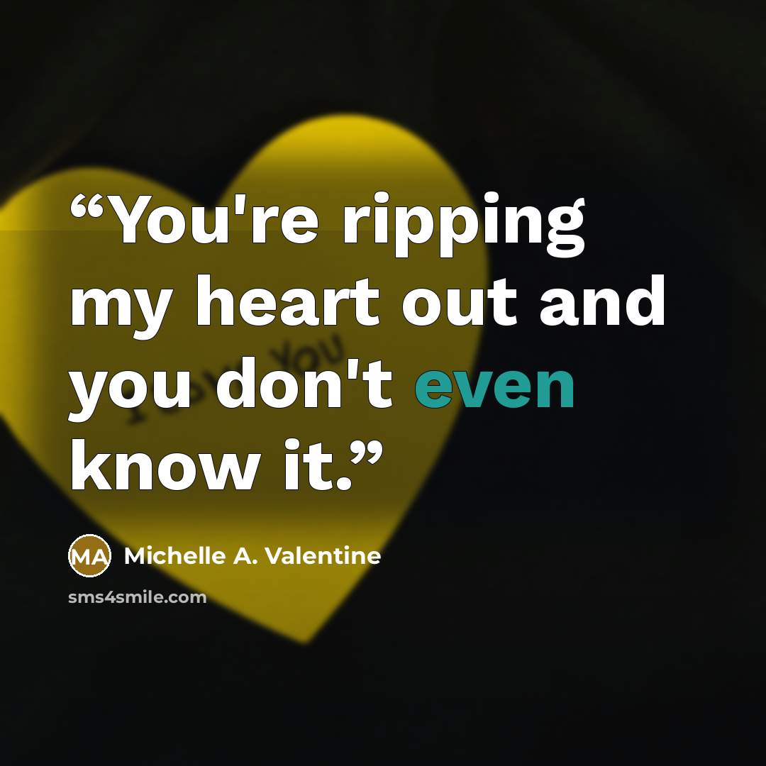 “You're ripping my heart out and you don't even know it.” quote by Michelle A. Valentine
