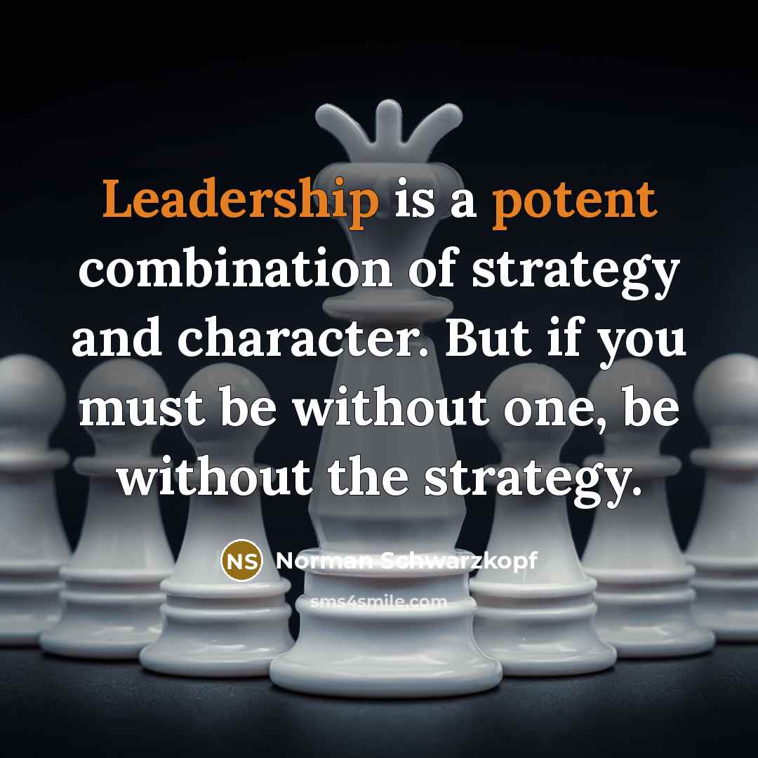 “Leadership is a potent combination of strategy and character. But if you must be without one, be without the strategy.” quote by Norman Schwarzkopf