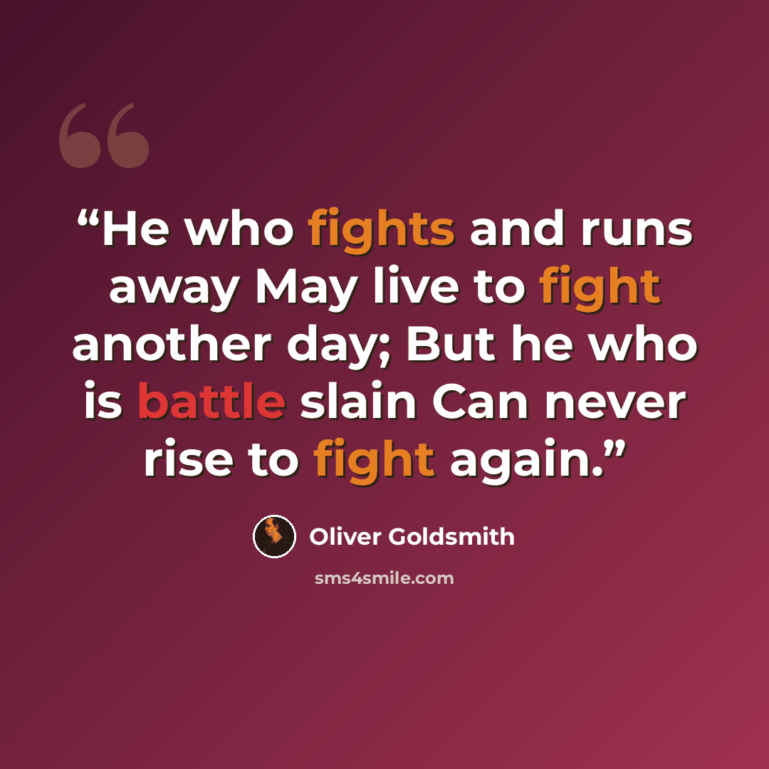 “He who fights and runs away May live to fight another day; But he who is battle slain Can never rise to fight again.” quote by Oliver Goldsmith
