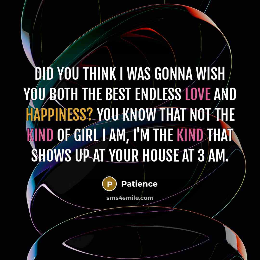 “Did you think I was gonna wish you both the best endless love and happiness? you know that not the kind of girl I am, I'm the kind that shows up at your house at 3 am.” quote by Patience