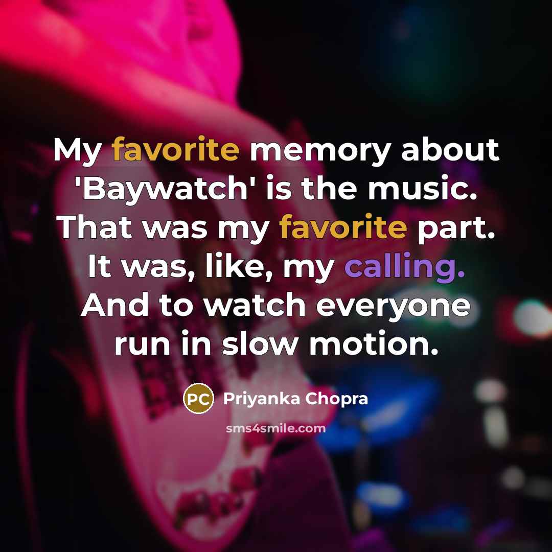 “My favorite memory about 'Baywatch' is the music. That was my favorite part. It was, like, my calling. And to watch everyone run in slow motion.” quote by Priyanka Chopra