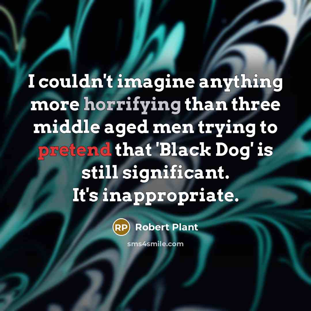 “I couldn't imagine anything more horrifying than three middle aged men trying to pretend that 'Black Dog' is still significant. It's inappropriate.” quote by Robert Plant