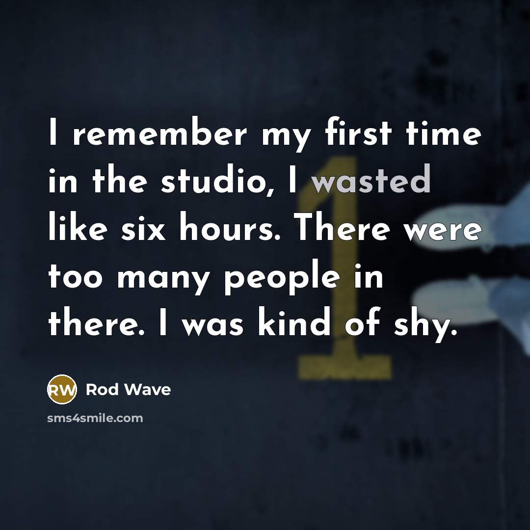 “I remember my first time in the studio, I wasted like six hours. There were too many people in there. I was kind of shy.” quote by Rod Wave