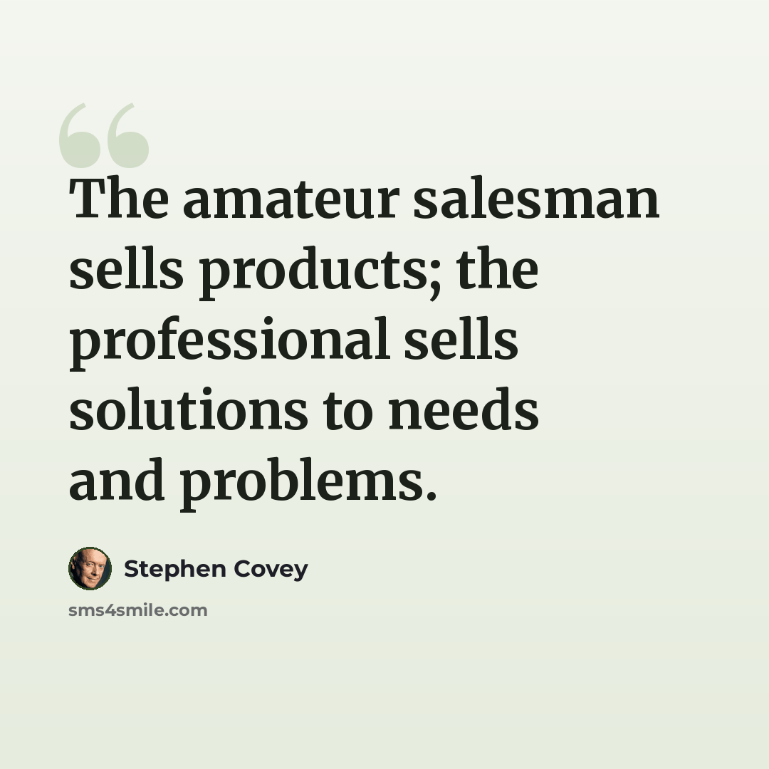 “The amateur salesman sells products; the professional sells solutions to needs and problems.” quote by Stephen Covey