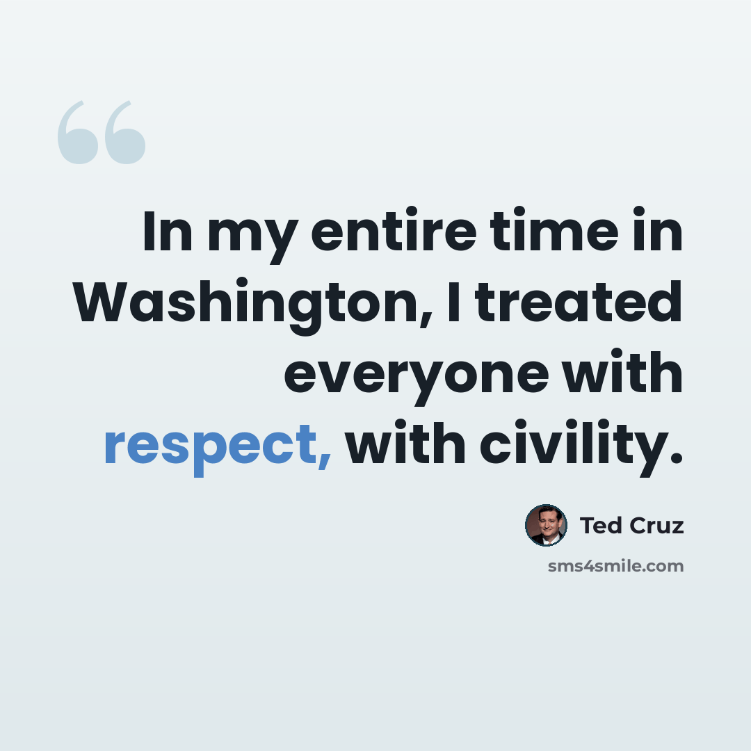 “In my entire time in Washington, I treated everyone with respect, with civility.” quote by Ted Cruz