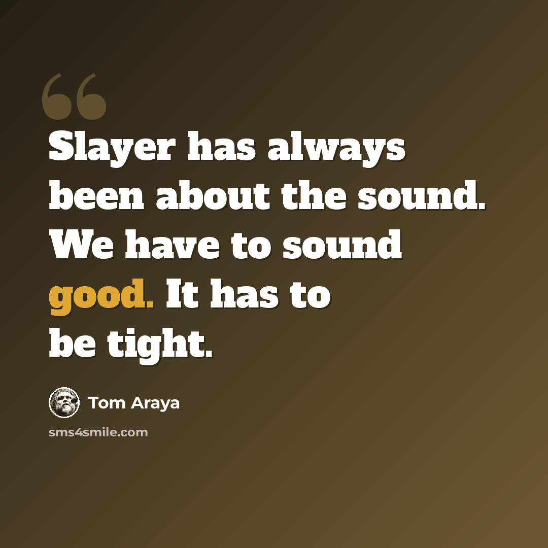 “Slayer has always been about the sound. We have to sound good. It has to be tight.” quote by Tom Araya