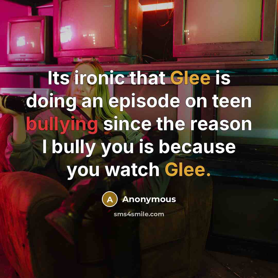 “Its ironic that Glee is doing an episode on teen bullying since the reason I bully you is because you watch Glee.” quote by Anonymous