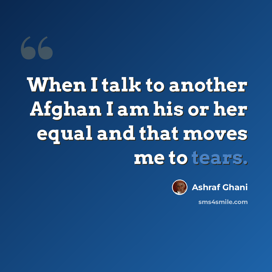 “When I talk to another Afghan I am his or her equal and that moves me to tears.” quote by Ashraf Ghani