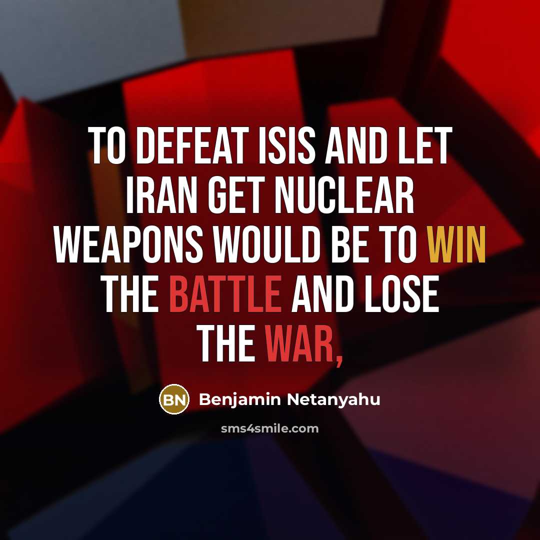“To defeat ISIS and let Iran get nuclear weapons would be to win the battle and lose the war,” quote by Benjamin Netanyahu