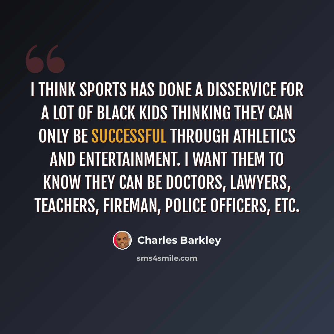“I think sports has done a disservice for a lot of black kids thinking they can only be successful through athletics and entertainment. I want them to know they can be doctors, lawyers, teachers, fireman, police officers, etc.” quote by Charles Barkley