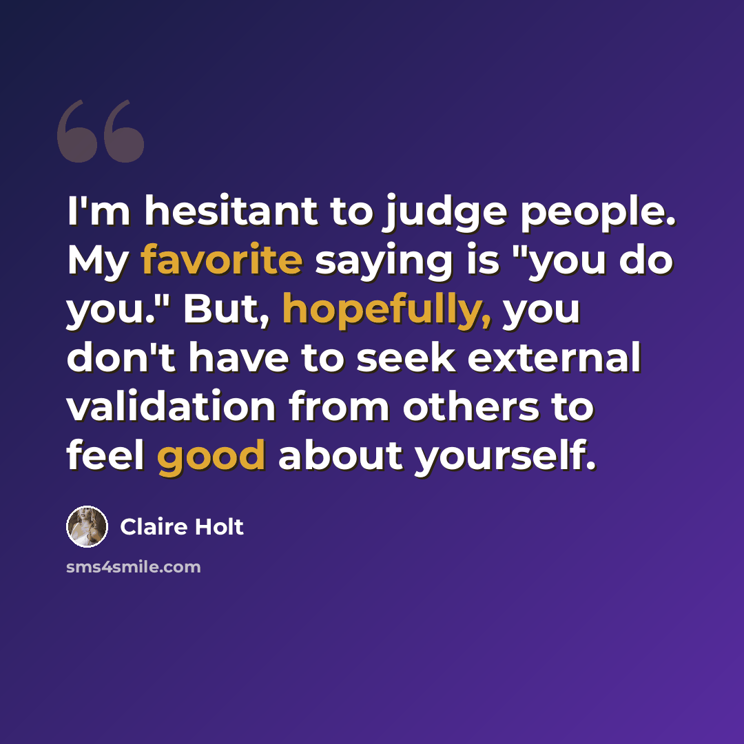 “I'm hesitant to judge people. My favorite saying is "you do you." But, hopefully, you don't have to seek external validation from others to feel good about yourself.” quote by Claire Holt