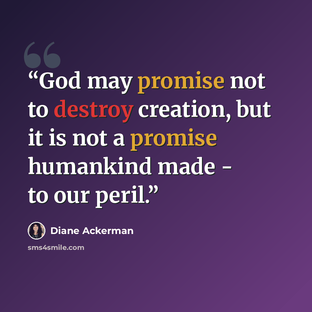 “God may promise not to destroy creation, but it is not a promise humankind made - to our peril.” quote by Diane Ackerman