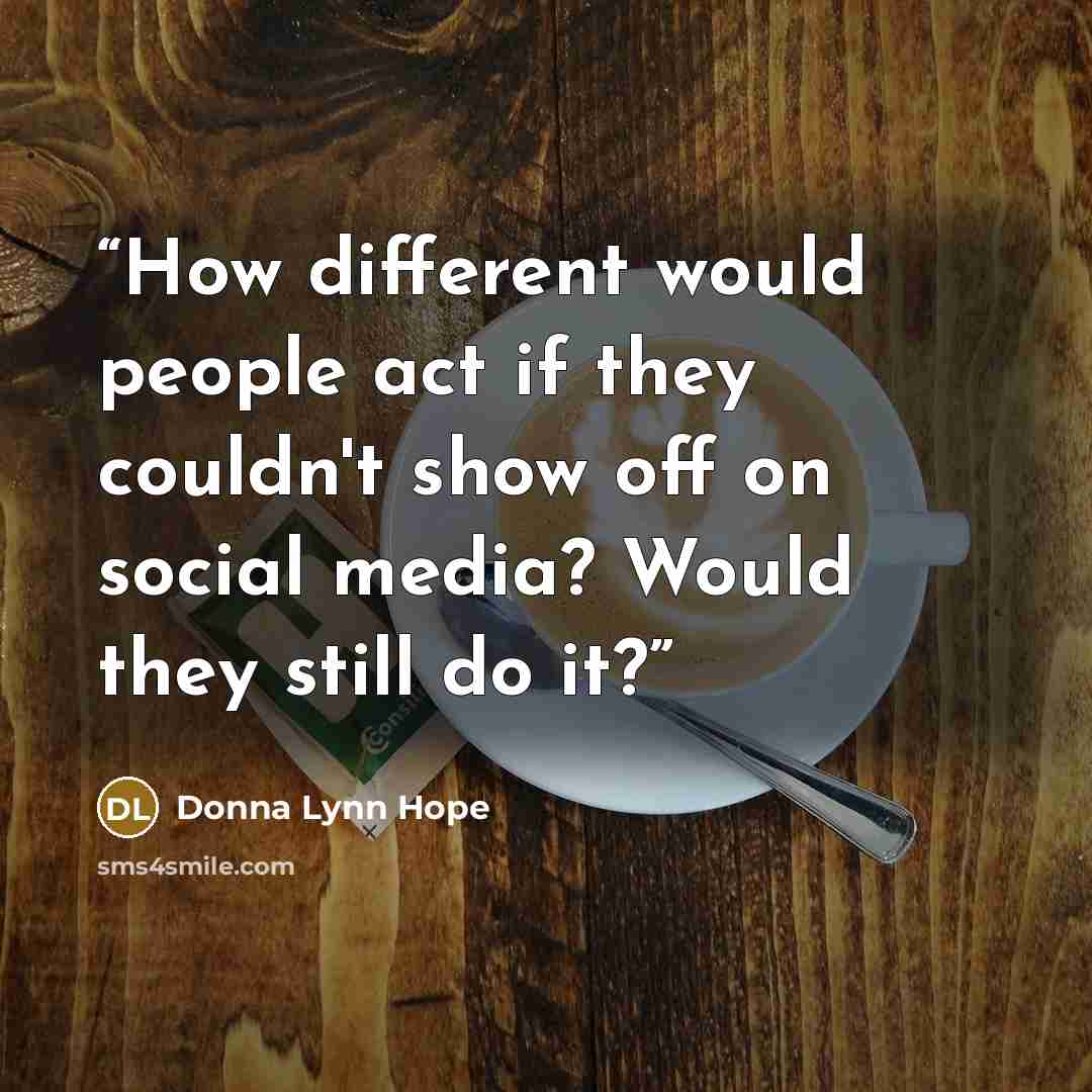 “How different would people act if they couldn't show off on social media? Would they still do it?” quote by Donna Lynn Hope