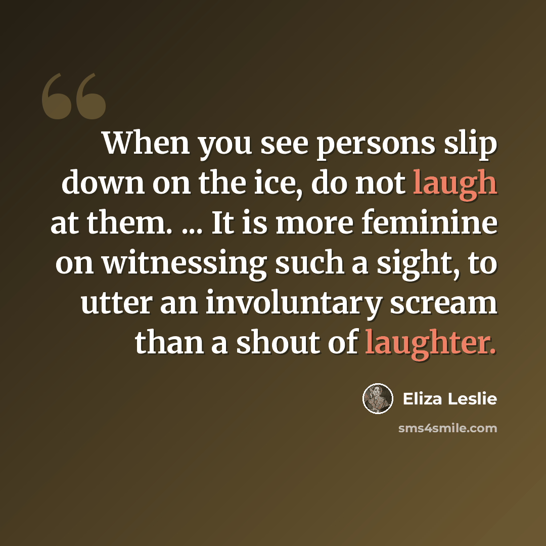 “When you see persons slip down on the ice, do not laugh at them. ... It is more feminine on witnessing such a sight, to utter an involuntary scream than a shout of laughter.” quote by Eliza Leslie