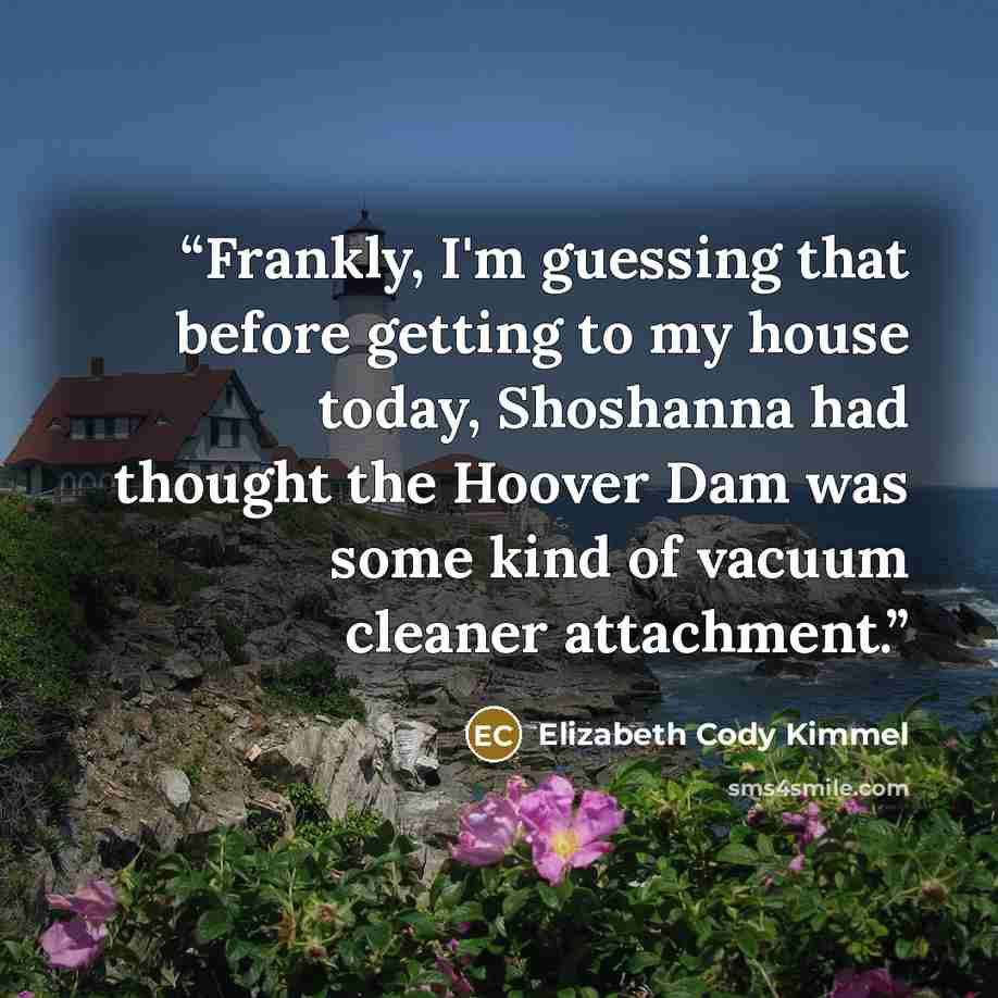 “Frankly, I'm guessing that before getting to my house today, Shoshanna had thought the Hoover Dam was some kind of vacuum cleaner attachment.” quote by Elizabeth Cody Kimmel