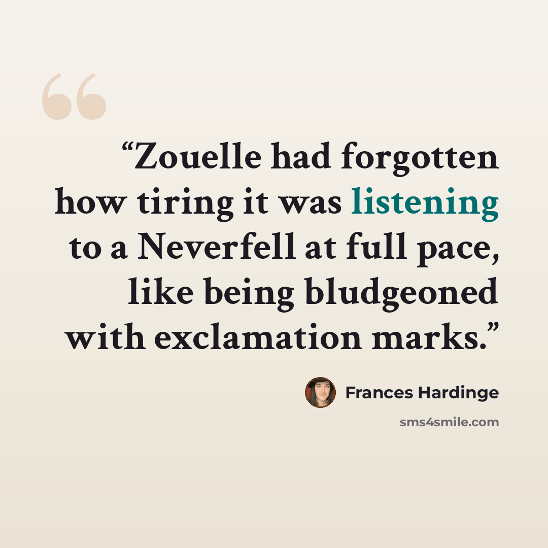 “Zouelle had forgotten how tiring it was listening to a Neverfell at full pace, like being bludgeoned with exclamation marks.” quote by Frances Hardinge