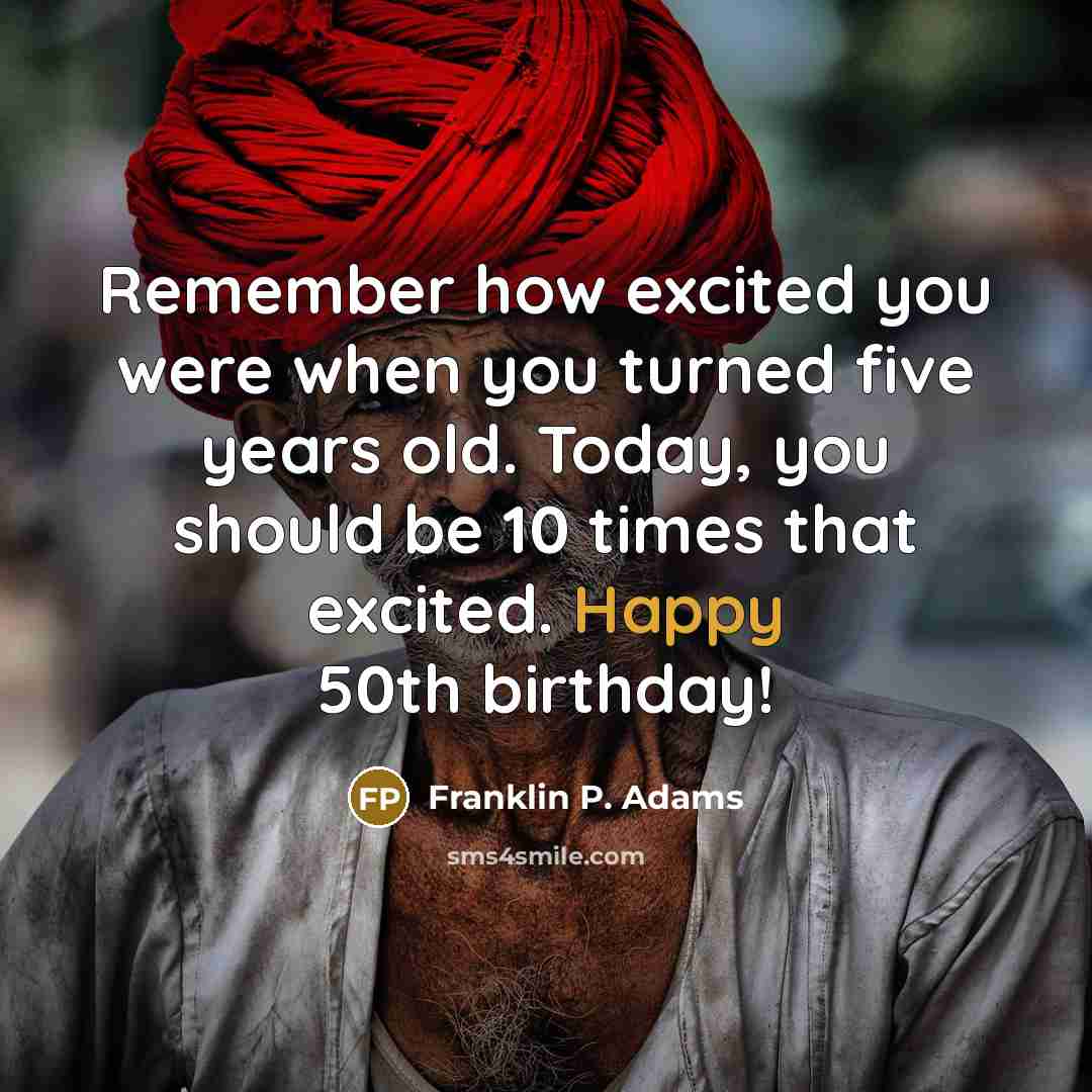 “Remember how excited you were when you turned five years old. Today, you should be 10 times that excited. Happy 50th birthday!” quote by Franklin P. Adams