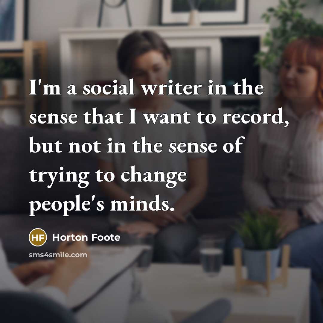 “I'm a social writer in the sense that I want to record, but not in the sense of trying to change people's minds.” quote by Horton Foote