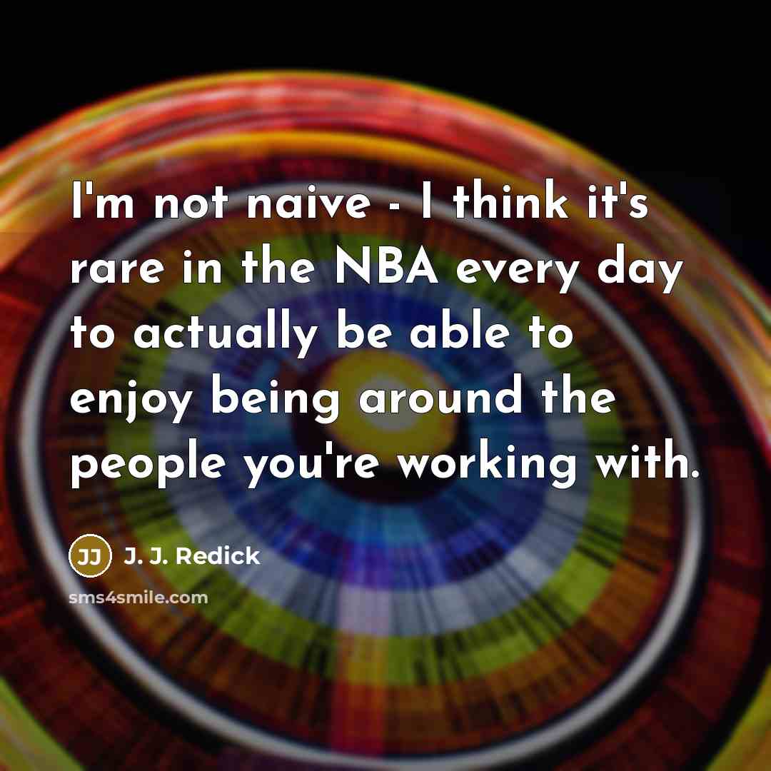 “I'm not naive - I think it's rare in the NBA every day to actually be able to enjoy being around the people you're working with.” quote by J. J. Redick