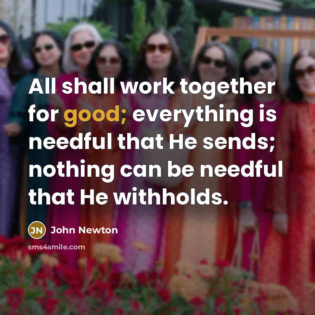 “All shall work together for good; everything is needful that He sends; nothing can be needful that He withholds.” quote by John Newton