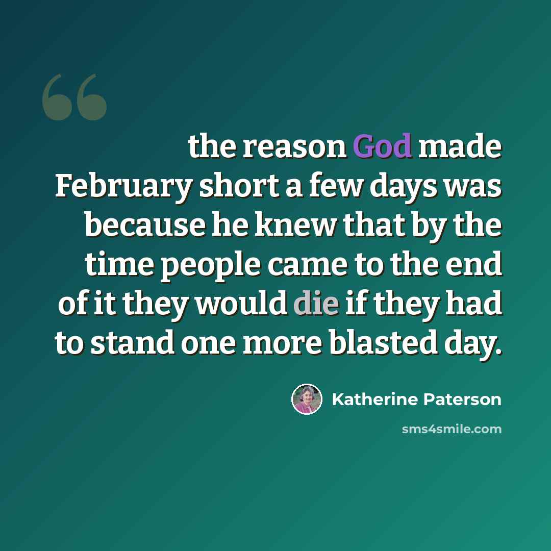 “the reason God made February short a few days was because he knew that by the time people came to the end of it they would die if they had to stand one more blasted day.” quote by Katherine Paterson