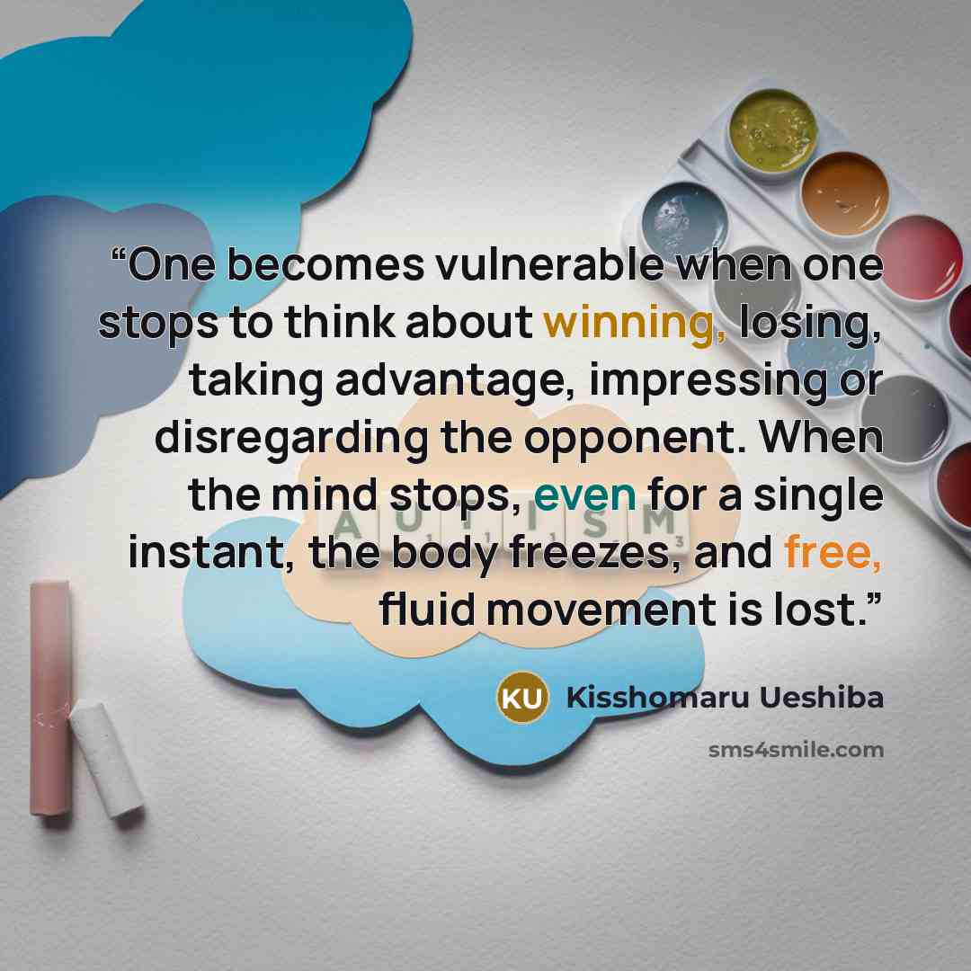 “One becomes vulnerable when one stops to think about winning, losing, taking advantage, impressing or disregarding the opponent. When the mind stops, even for a single instant, the body freezes, and free, fluid movement is lost.” quote by Kisshomaru Ueshiba