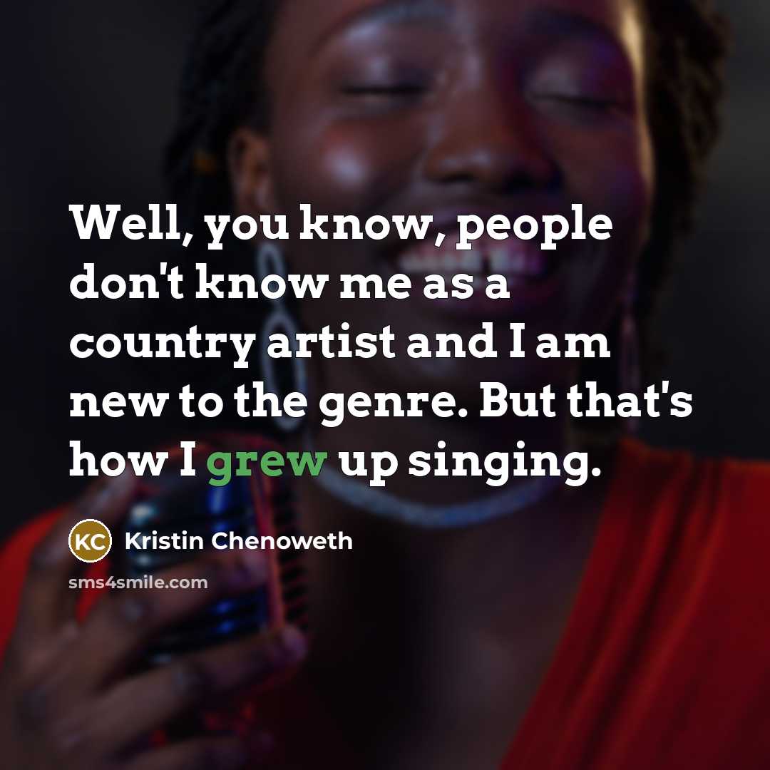 “Well, you know, people don't know me as a country artist and I am new to the genre. But that's how I grew up singing.” quote by Kristin Chenoweth