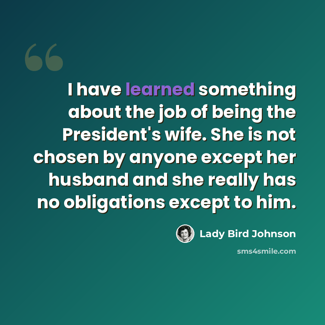 “I have learned something about the job of being the President's wife. She is not chosen by anyone except her husband and she really has no obligations except to him.” quote by Lady Bird Johnson