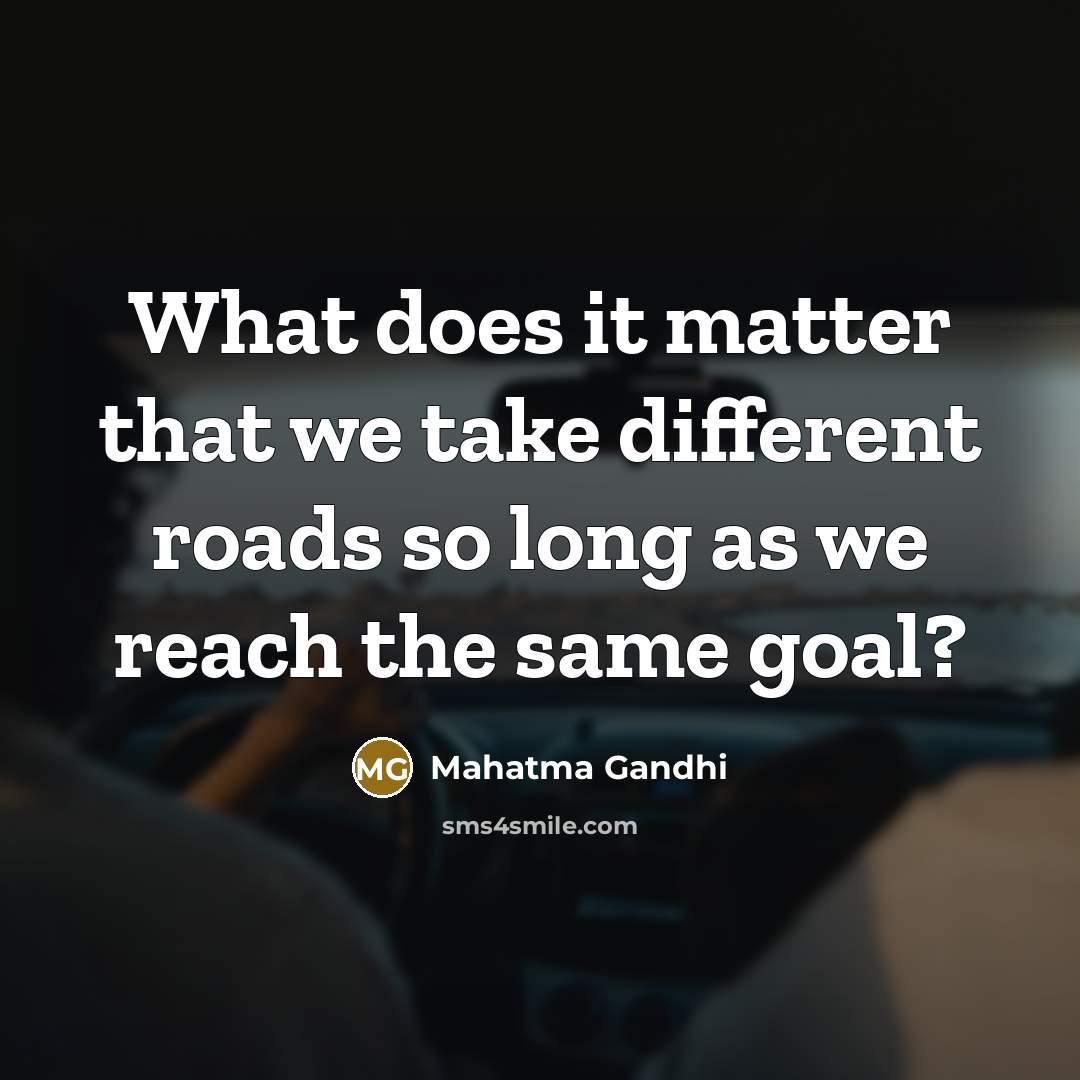 “What does it matter that we take different roads so long as we reach the same goal?” quote by Mahatma Gandhi