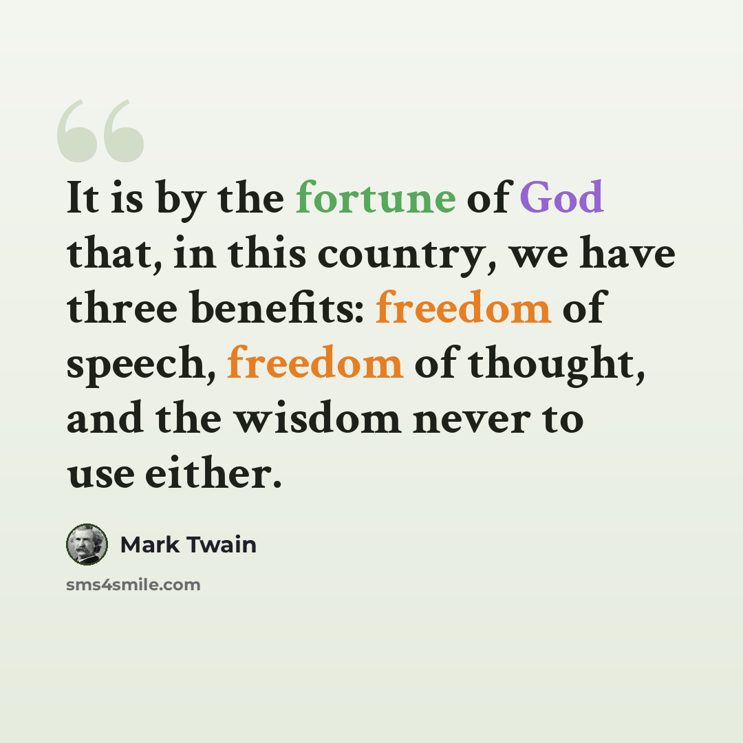 “It is by the fortune of God that, in this country, we have three benefits: freedom of speech, freedom of thought, and the wisdom never to use either.” quote by Mark Twain
