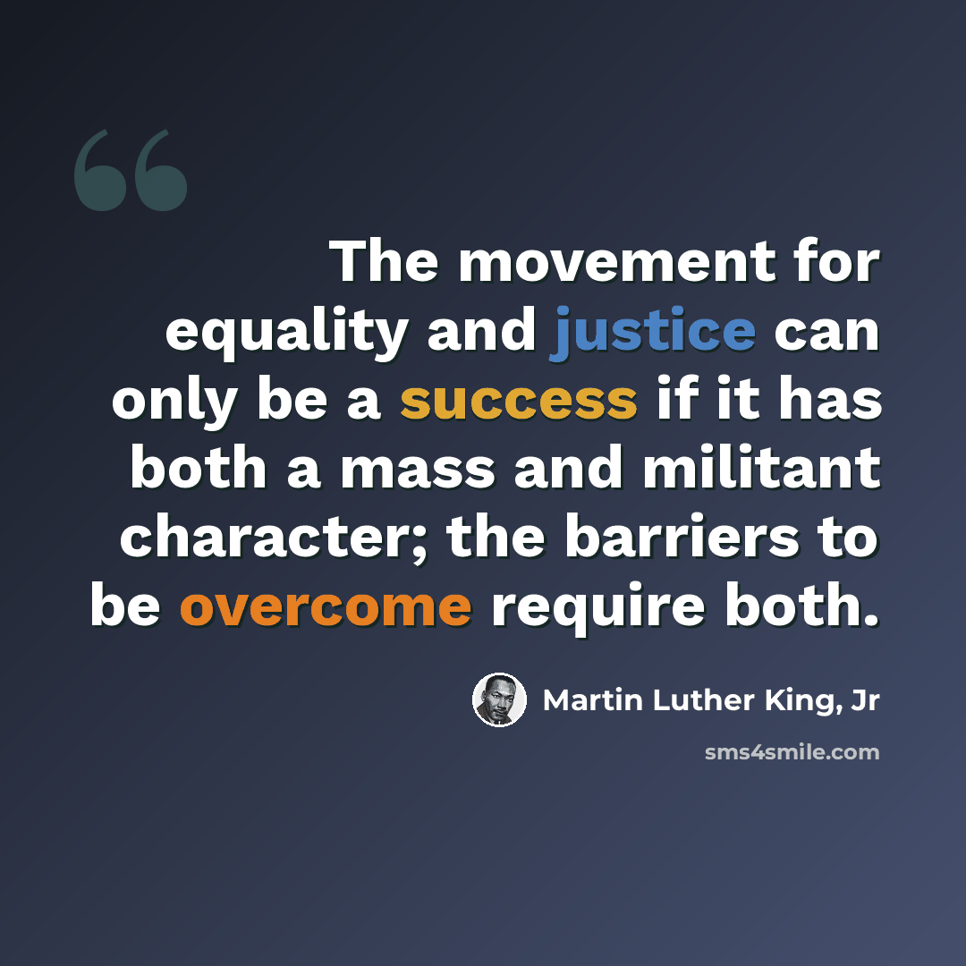 “The movement for equality and justice can only be a success if it has both a mass and militant character; the barriers to be overcome require both.” quote by Martin Luther King, Jr