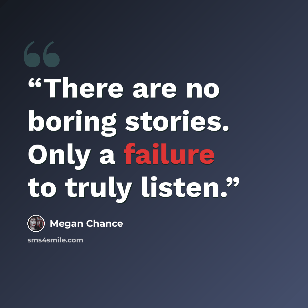 “There are no boring stories. Only a failure to truly listen.” quote by Megan Chance