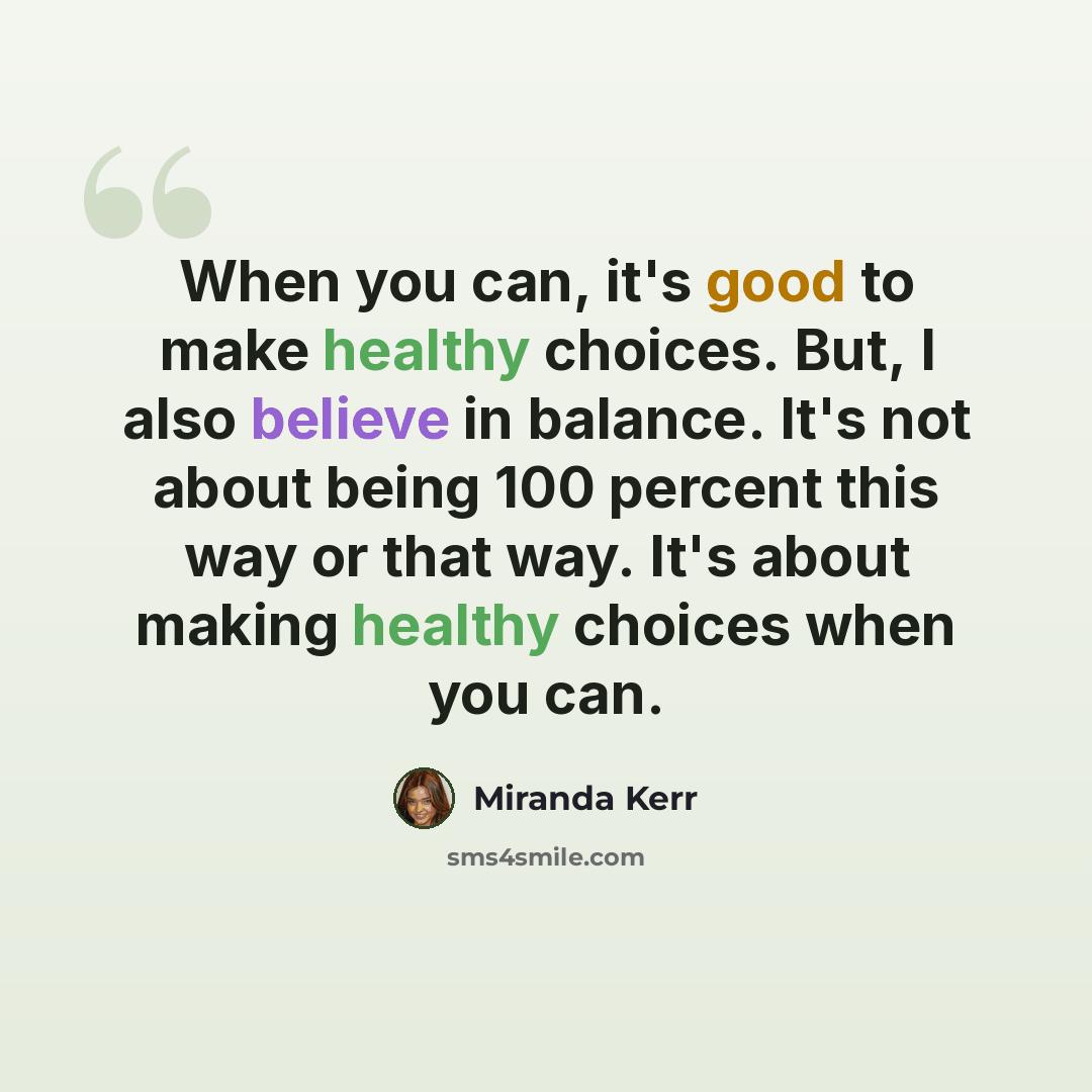 “When you can, it's good to make healthy choices. But, I also believe in balance. It's not about being 100 percent this way or that way. It's about making healthy choices when you can.” quote by Miranda Kerr
