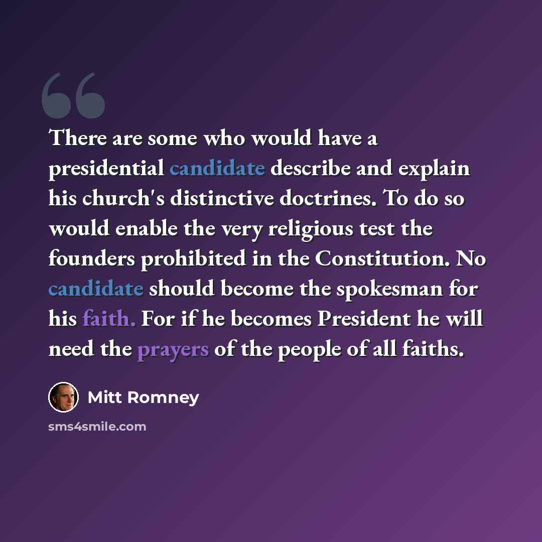 “There are some who would have a presidential candidate describe and explain his church's distinctive doctrines. To do so would enable the very religious test the founders prohibited in the Constitution. No candidate should become the spokesman for his faith. For if he becomes President he will…” quote by Mitt Romney