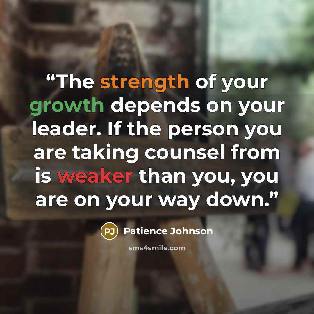 “The strength of your growth depends on your leader. If the person you are taking counsel from is weaker than you, you are on your way down.” quote by Patience Johnson