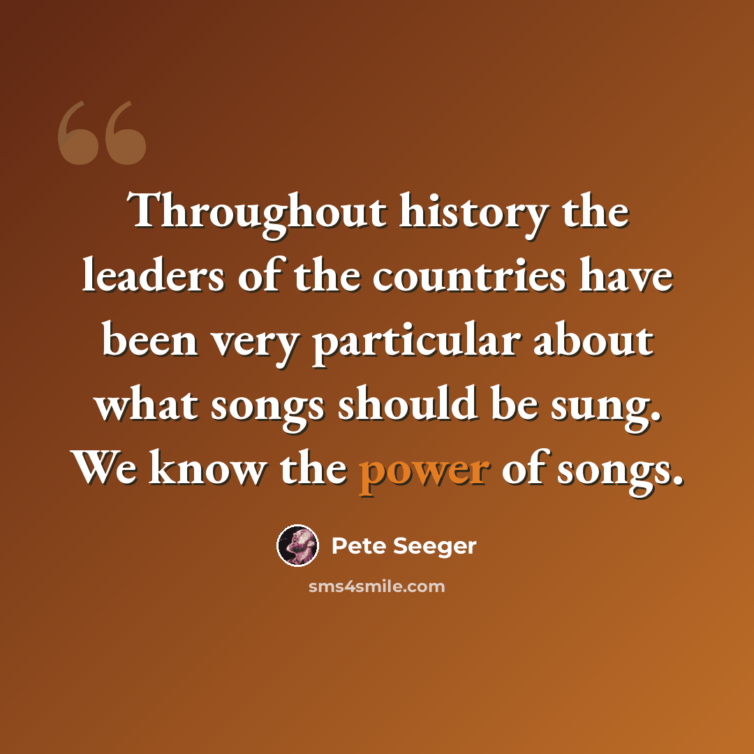 “Throughout history the leaders of the countries have been very particular about what songs should be sung. We know the power of songs.” quote by Pete Seeger