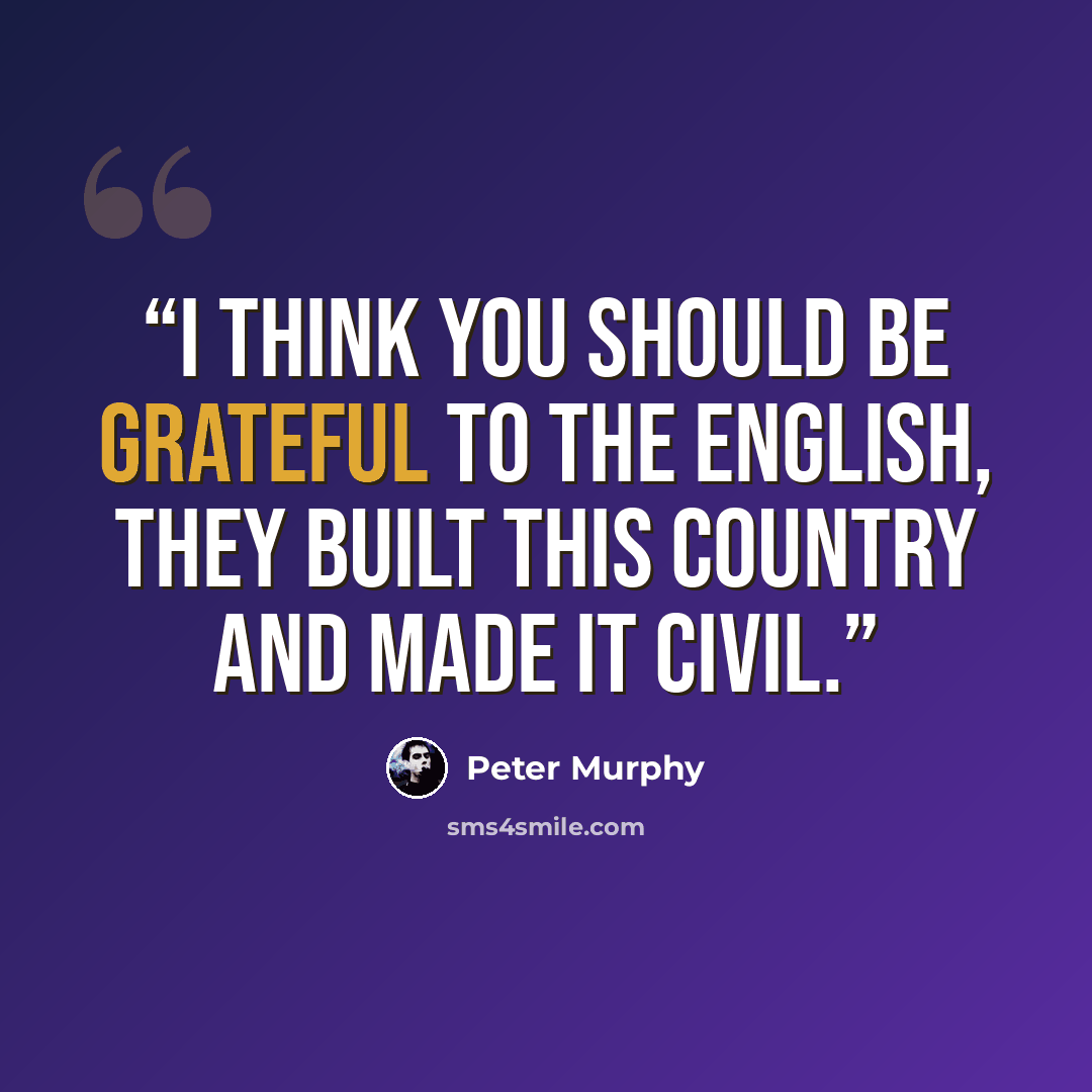 “I think you should be grateful to the English, they built this country and made it civil.” quote by Peter Murphy